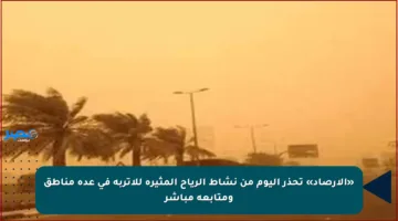 «الأرصاد» تحذر اليوم من نشاط الرياح المثيرة للأتربة في عدة مناطق ومتابعة مباشر